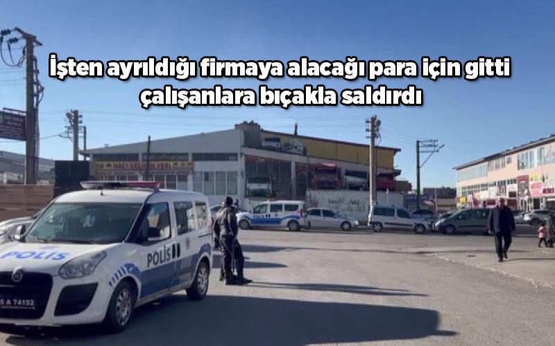  İşten ayrıldığı firmaya alacağı para için gitti çalışanlara bıçakla saldırdı