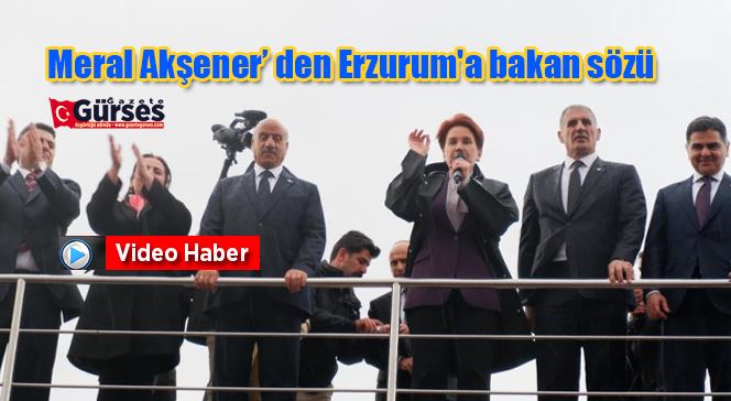 Meral Akşener’ den Erzurum