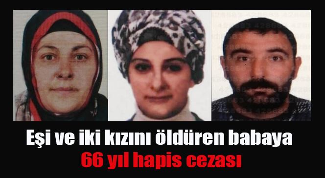 Eşi ve iki kızını öldüren babaya 66 yıl hapis cezası