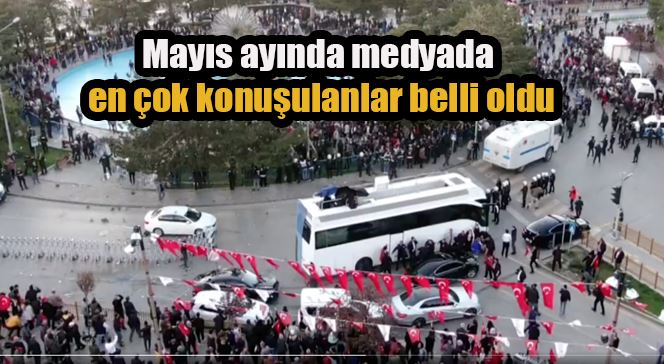 Mayıs ayında medyada en çok konuşulanlar belli oldu