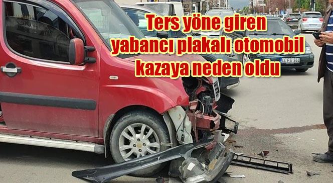 Ters yöne giren yabancı plakalı otomobil kazaya neden oldu
