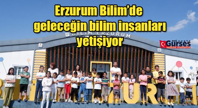 Erzurum Bilim’de geleceğin bilim insanları yetişiyor