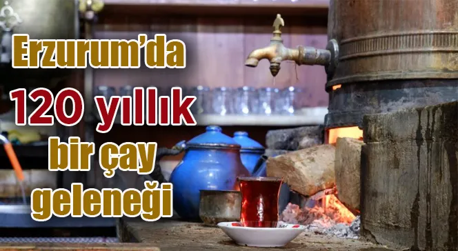 Erzurum’da 120 yıllık bir çay geleneği