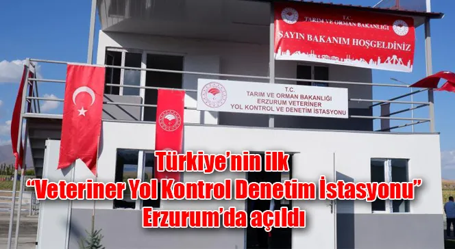 Türkiye’nin ilk “Veteriner Yol Kontrol Denetim İstasyonu” Erzurum’da açıldı