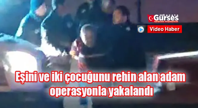 Eşini ve iki çocuğunu rehin alan adam operasyonla yakalandı