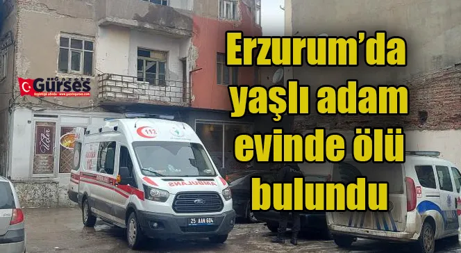 Erzurum’da yaşlı adam evinde ölü bulundu