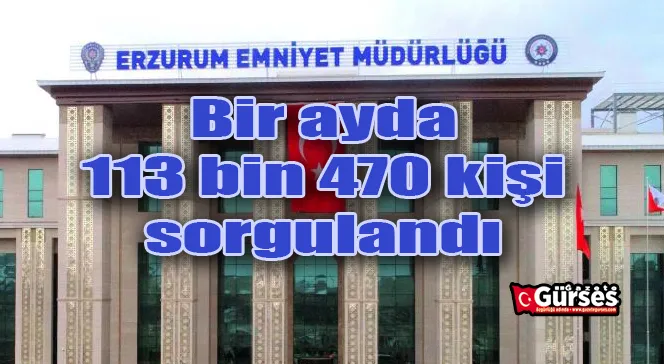 Erzurum’da bir ayda 113 bin 470 kişi sorgulandı