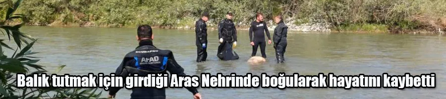Balık tutmak için girdiği Aras Nehrinde boğularak hayatını kaybetti