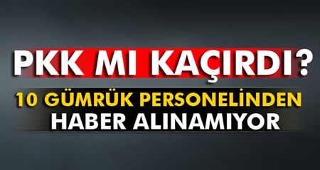 10 gümrük personelini PKK mi kaçirdi?