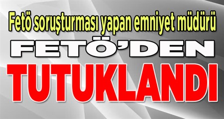 FETÖ sorusturmasini yürüten emniyet müdürü FETÖ’den tutuklandi