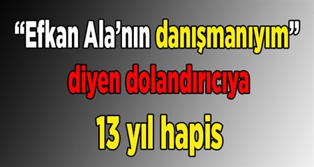 “Efkan Ala’nin danismaniyim” diyen dolandiriciya 13 yil hapis