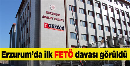 Erzurum’da ilk FETÖ davasi görüldü