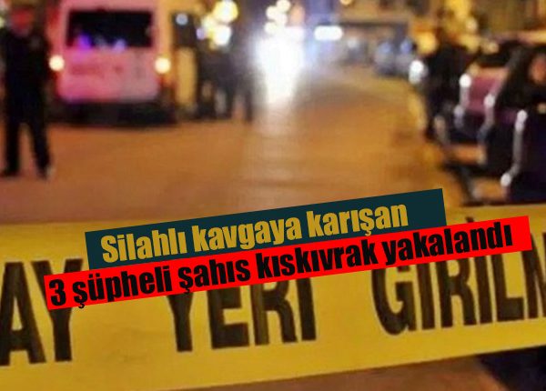 Silahli kavgaya karisan 3 süpheli sahis kiskivrak yakalandi